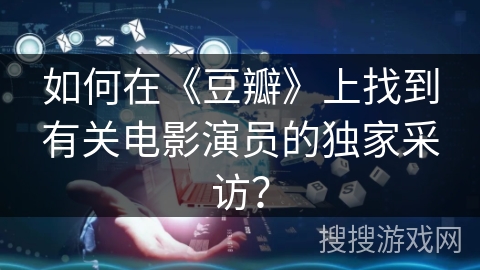 如何在《豆瓣》上找到有关电影演员的独家采访？