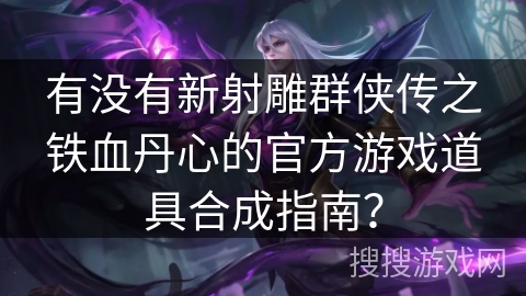 有没有新射雕群侠传之铁血丹心的官方游戏道具合成指南？