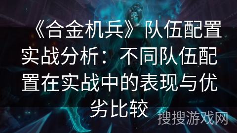 《合金机兵》队伍配置实战分析:不同队伍配置在实战中的表现与优劣比较 《合金机兵》队伍配置实战分析:不同队伍配置在实战中的表现与优劣比较