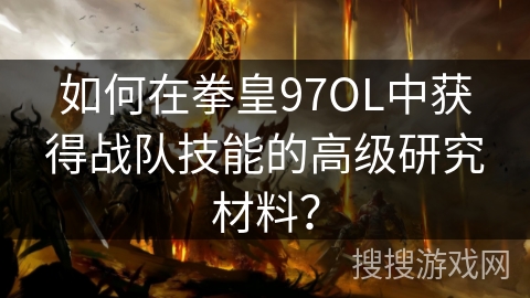 如何在拳皇97OL中获得战队技能的高级研究材料? 如何在拳皇97OL中获得战队技能的高级研究材料?