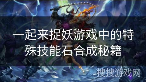一起来捉妖游戏中的特殊技能石合成秘籍 一起来捉妖游戏中的特殊技能石合成秘籍