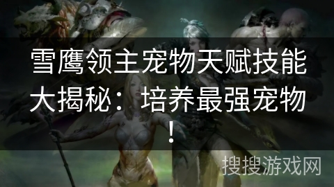 雪鹰领主宠物天赋技能大揭秘：培养最强宠物！
