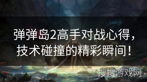弹弹岛2高手对战心得，技术碰撞的精彩瞬间！