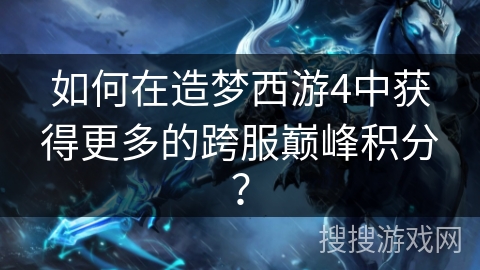 如何在造梦西游4中获得更多的跨服巅峰积分？