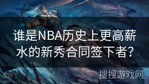 谁是NBA历史上更高薪水的新秀合同签下者？