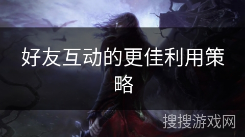 好友互动的更佳利用策略