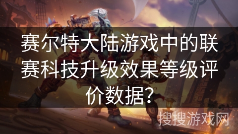 赛尔特大陆游戏中的联赛科技升级效果等级评价数据？