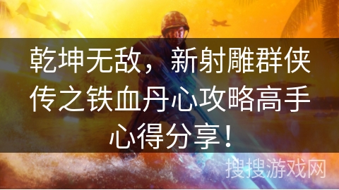 乾坤无敌，新射雕群侠传之铁血丹心攻略高手心得分享！