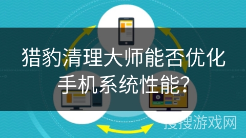 猎豹清理大师能否优化手机系统性能？