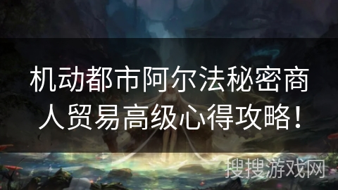 机动都市阿尔法秘密商人贸易高级心得攻略！