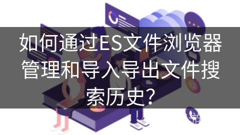 如何通过ES文件浏览器管理和导入导出文件搜索历史？