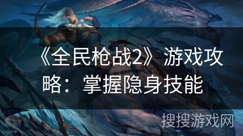 《全民枪战2》游戏攻略：掌握隐身技能