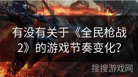有没有关于《全民枪战2》的游戏节奏变化？