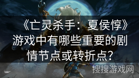 《亡灵杀手：夏侯惇》游戏中有哪些重要的剧情节点或转折点？