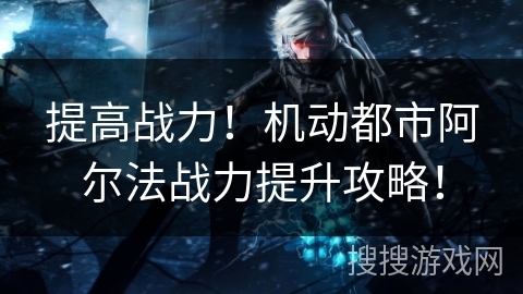 提高战力！机动都市阿尔法战力提升攻略！