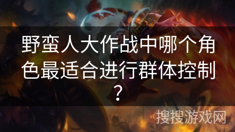 野蛮人大作战中哪个角色最适合进行群体控制？