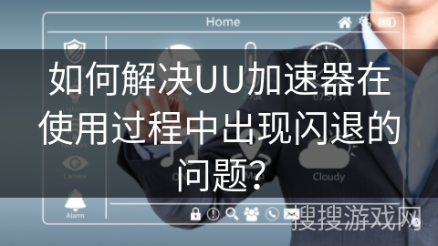 如何解决UU加速器在使用过程中出现闪退的问题？