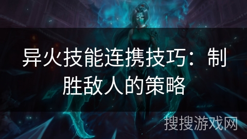 异火技能连携技巧:制胜敌人的策略 异火技能连携技巧:制胜敌人的策略
