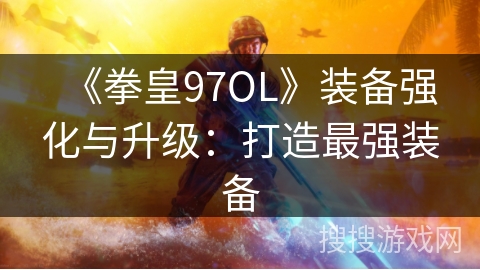 《拳皇97OL》装备强化与升级:打造最强装备 《拳皇97OL》装备强化与升级:打造最强装备