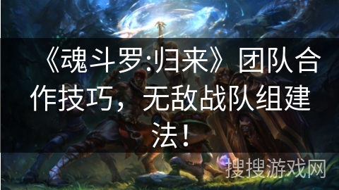 《魂斗罗:归来》团队合作技巧，无敌战队组建法！
