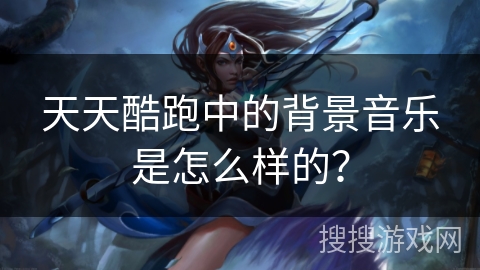 天天酷跑中的背景音乐是怎么样的？