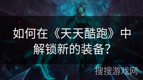 如何在《天天酷跑》中解锁新的装备? 如何在《天天酷跑》中解锁新的装备?