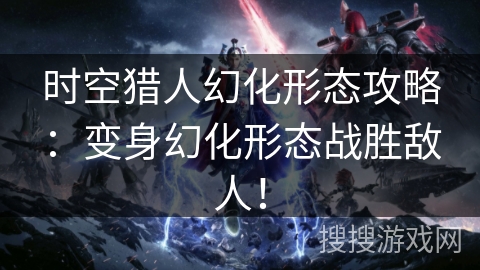 时空猎人幻化形态攻略：变身幻化形态战胜敌人！