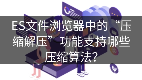 ES文件浏览器中的“压缩解压”功能支持哪些压缩算法？