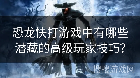 恐龙快打游戏中有哪些潜藏的高级玩家技巧？