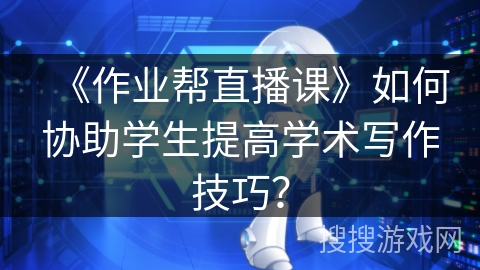 《作业帮直播课》如何协助学生提高学术写作技巧？
