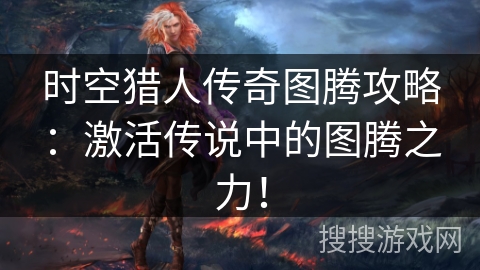 时空猎人传奇图腾攻略：激活传说中的图腾之力！