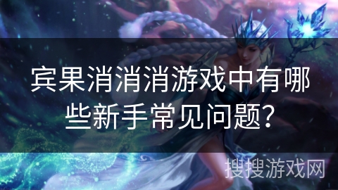 宾果消消消游戏中有哪些新手常见问题？