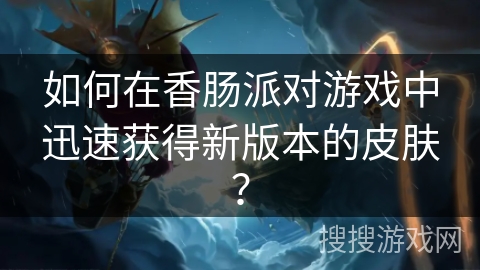 如何在香肠派对游戏中迅速获得新版本的皮肤？