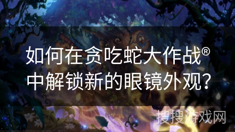 如何在贪吃蛇大作战®中解锁新的眼镜外观？