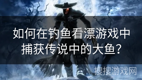 如何在钓鱼看漂游戏中捕获传说中的大鱼？