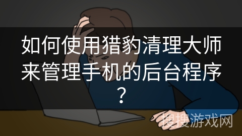 如何使用猎豹清理大师来管理手机的后台程序？
