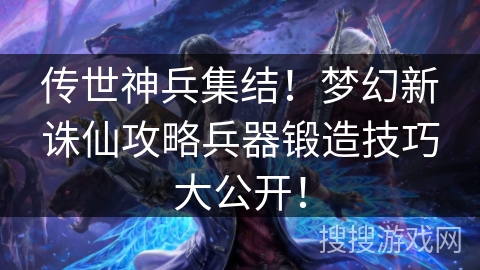 传世神兵集结！梦幻新诛仙攻略兵器锻造技巧大公开！