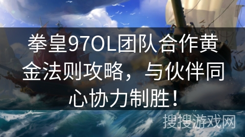 拳皇97OL团队合作黄金法则攻略，与伙伴同心协力制胜！