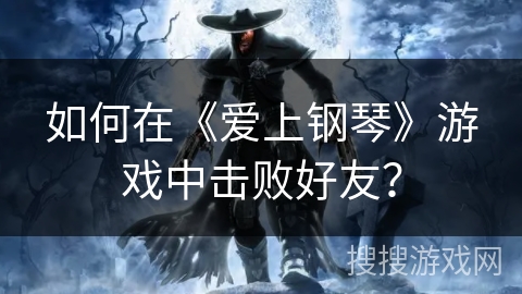 如何在《爱上钢琴》游戏中击败好友？