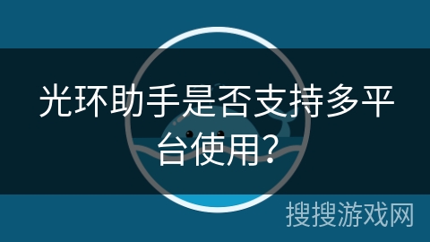 光环助手是否支持多平台使用？