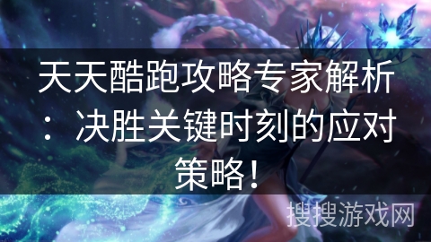 天天酷跑攻略专家解析：决胜关键时刻的应对策略！