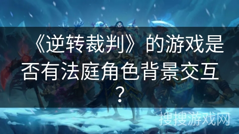 《逆转裁判》的游戏是否有法庭角色背景交互？