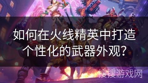如何在火线精英中打造个性化的武器外观？