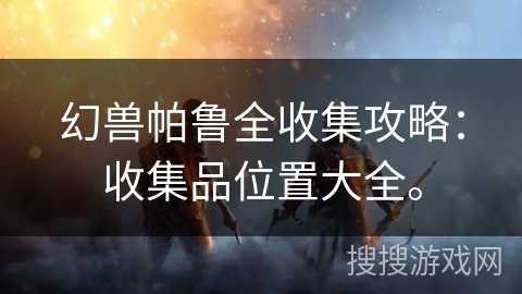 幻兽帕鲁全收集攻略：收集品位置大全。