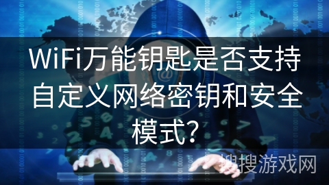 WiFi万能钥匙是否支持自定义网络密钥和安全模式？