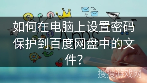 如何在电脑上设置密码保护到百度网盘中的文件？