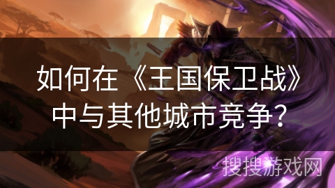 如何在《王国保卫战》中与其他城市竞争？