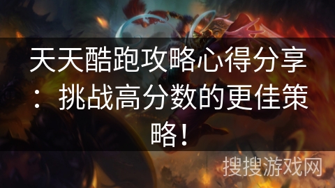 天天酷跑攻略心得分享：挑战高分数的更佳策略！