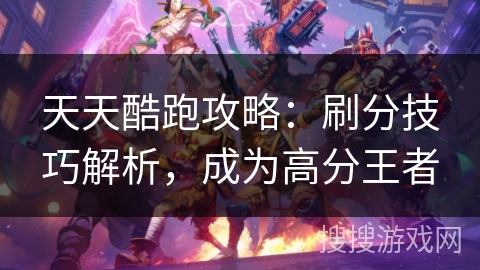 天天酷跑攻略：刷分技巧解析，成为高分王者