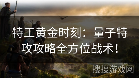 特工黄金时刻：量子特攻攻略全方位战术！